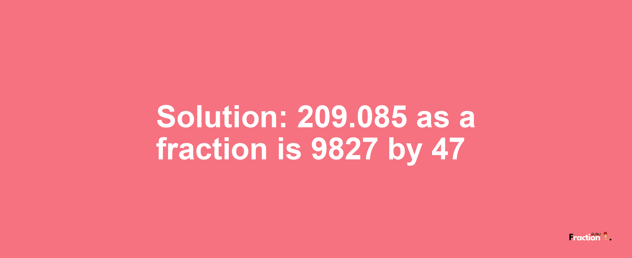 Solution:209.085 as a fraction is 9827/47